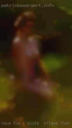 Have sluts in Ottawa that fun I love to lie And fuck around.